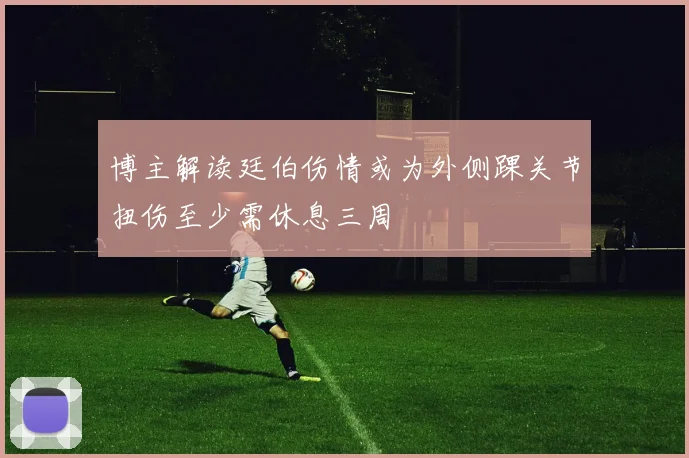 博主解读廷伯伤情或为外侧踝关节扭伤至少需休息三周