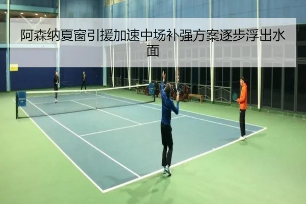 阿森纳夏窗引援加速中场补强方案逐步浮出水面